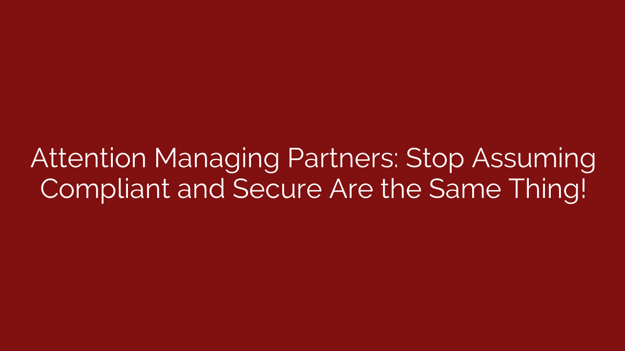 Attention Managing Partners: Stop Assuming Compliant and Secure Are the Same Thing