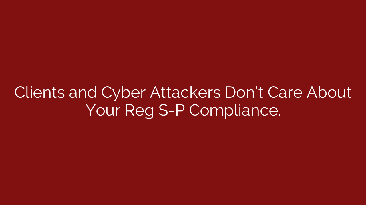 Clients and Cyber Attackers Don’t Care About Your Reg S-P Compliance